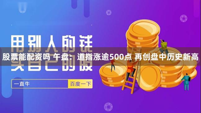 股票能配资吗 午盘：道指涨逾500点 再创盘中历史新高