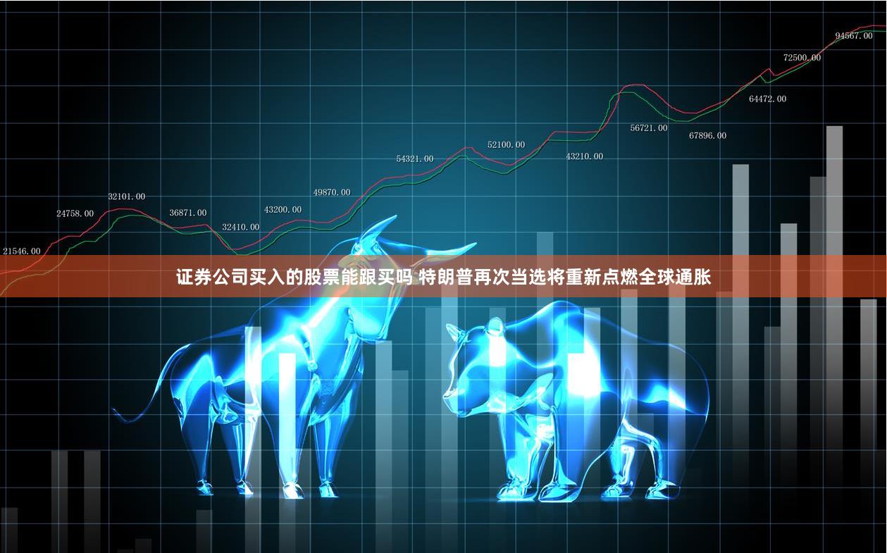 证券公司买入的股票能跟买吗 特朗普再次当选将重新点燃全球通胀