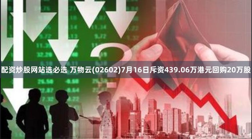 配资炒股网站选必选 万物云(02602)7月16日斥资439.06万港元回购20万股