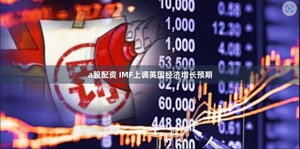 a股配资 IMF上调英国经济增长预期