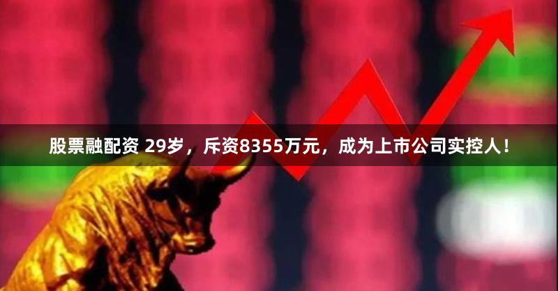 股票融配资 29岁，斥资8355万元，成为上市公司实控人！