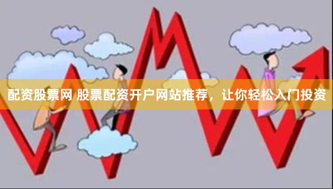 配资股票网 股票配资开户网站推荐，让你轻松入门投资