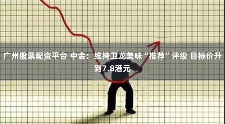 广州股票配资平台 中金：维持卫龙美味“推荐”评级 目标价升到7.8港元