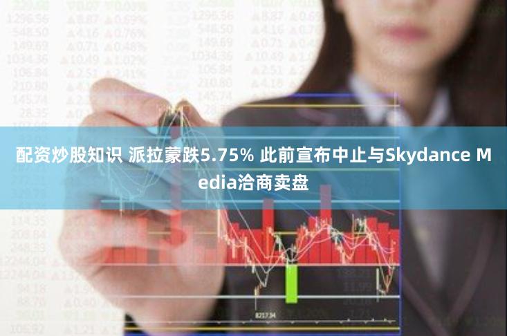 配资炒股知识 派拉蒙跌5.75% 此前宣布中止与Skydance Media洽商卖盘