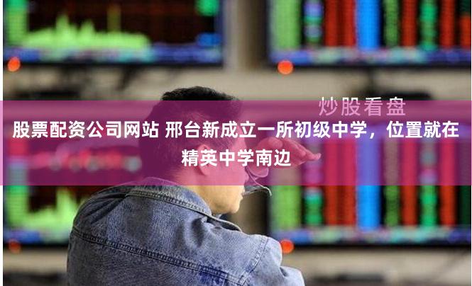 股票配资公司网站 邢台新成立一所初级中学，位置就在精英中学南边