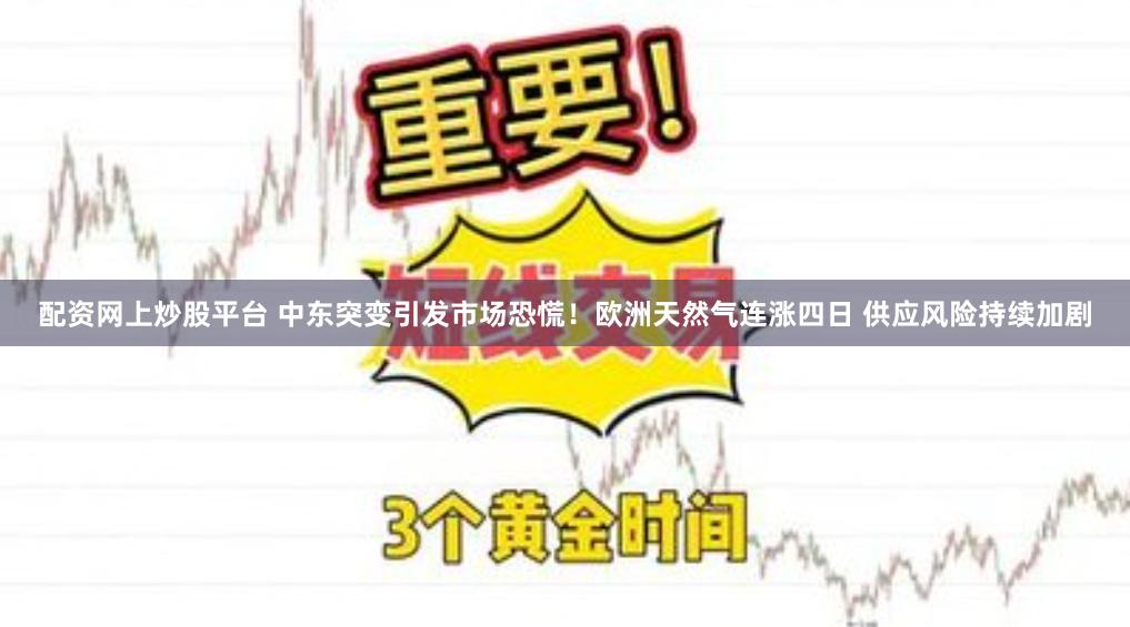 配资网上炒股平台 中东突变引发市场恐慌！欧洲天然气连涨四日 供应风险持续加剧