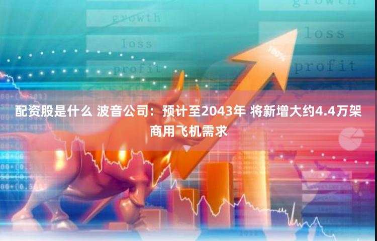 配资股是什么 波音公司：预计至2043年 将新增大约4.4万架商用飞机需求