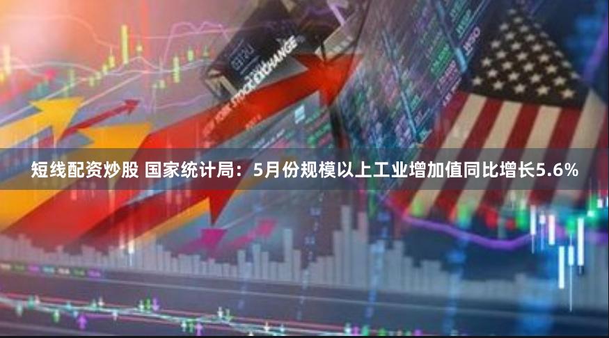 短线配资炒股 国家统计局：5月份规模以上工业增加值同比增长5.6%