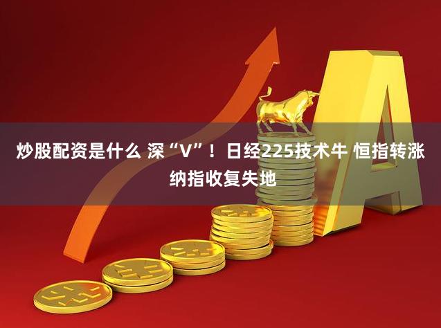 炒股配资是什么 深“V”！日经225技术牛 恒指转涨 纳指收复失地