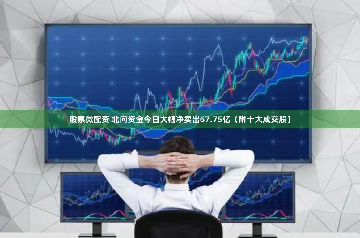 股票微配资 北向资金今日大幅净卖出67.75亿（附十大成交股）