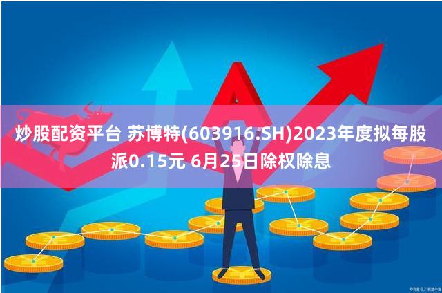 炒股配资平台 苏博特(603916.SH)2023年度拟每股派0.15元 6月25日除权除息