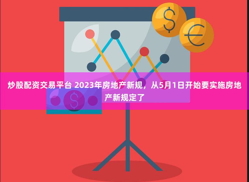 炒股配资交易平台 2023年房地产新规，从5月1日开始要实施房地产新规定了