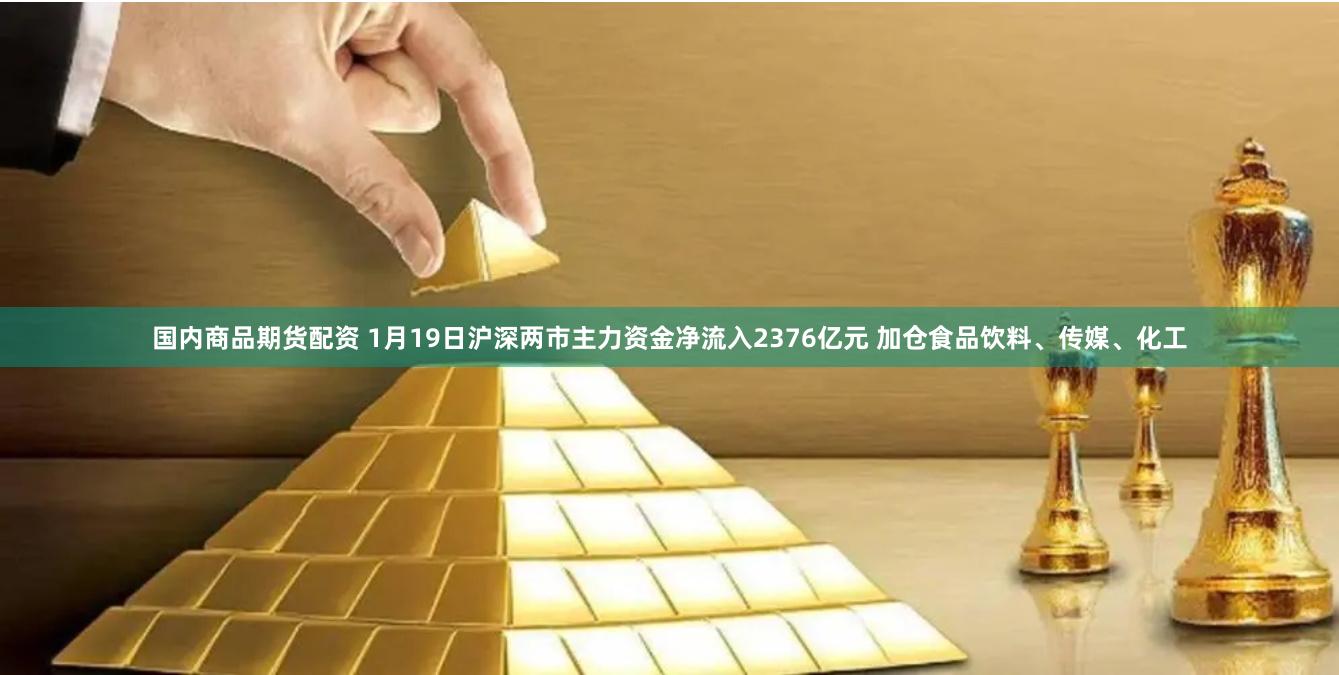 国内商品期货配资 1月19日沪深两市主力资金净流入2376亿元 加仓食品饮料、传媒、化工