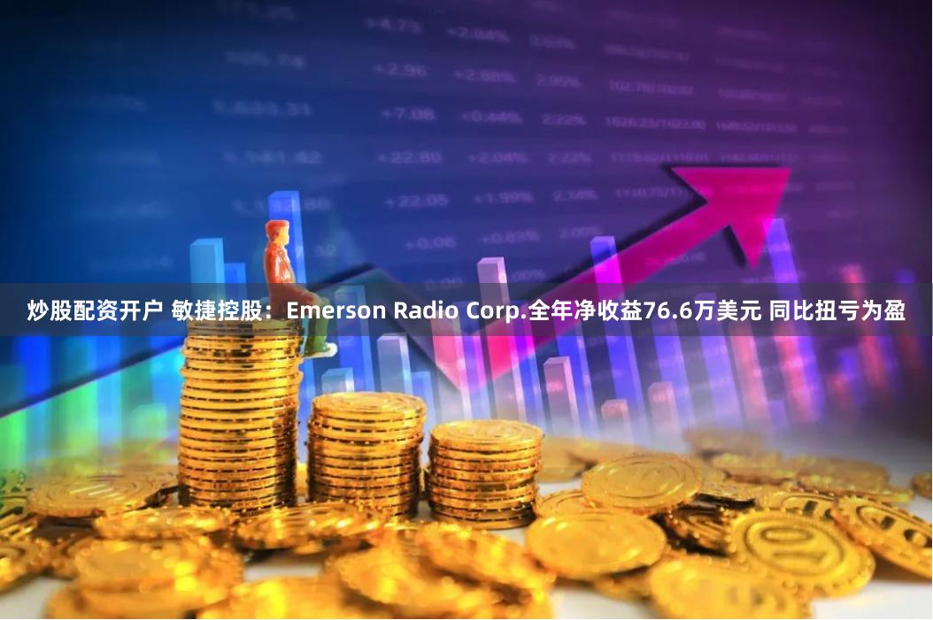 炒股配资开户 敏捷控股：Emerson Radio Corp.全年净收益76.6万美元 同比扭亏为盈