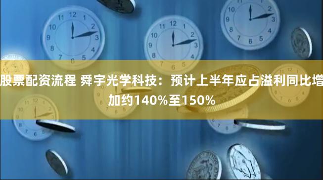 股票配资流程 舜宇光学科技：预计上半年应占溢利同比增加约140%至150%