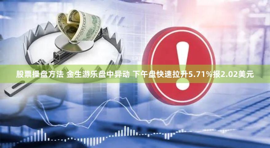 股票操盘方法 金生游乐盘中异动 下午盘快速拉升5.71%报2.02美元