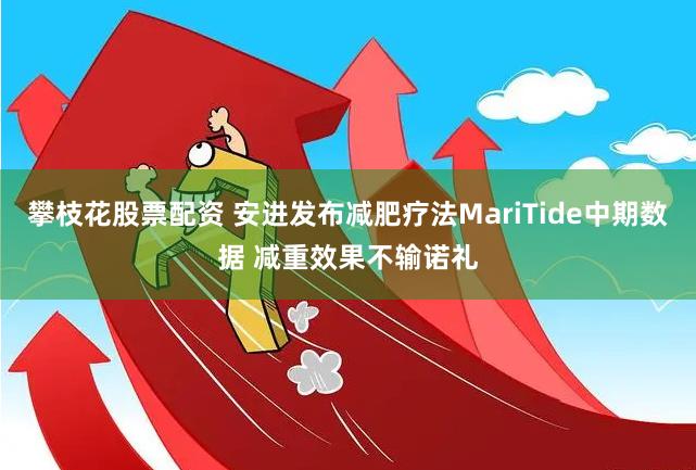 攀枝花股票配资 安进发布减肥疗法MariTide中期数据 减重效果不输诺礼