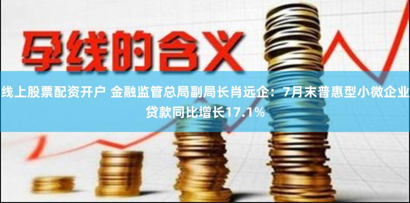 线上股票配资开户 金融监管总局副局长肖远企：7月末普惠型小微企业贷款同比增长17.1%