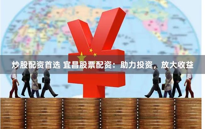 炒股配资首选 宜昌股票配资：助力投资，放大收益