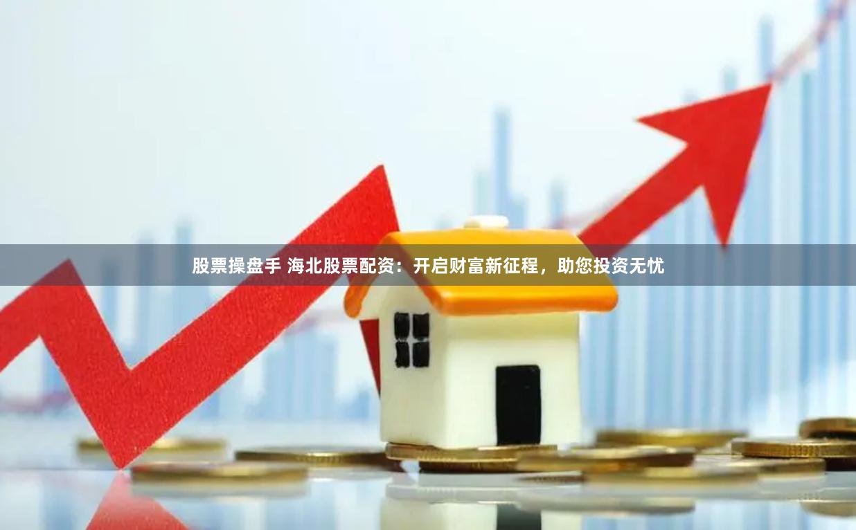 股票操盘手 海北股票配资：开启财富新征程，助您投资无忧