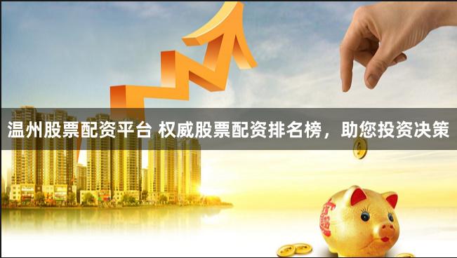 温州股票配资平台 权威股票配资排名榜，助您投资决策