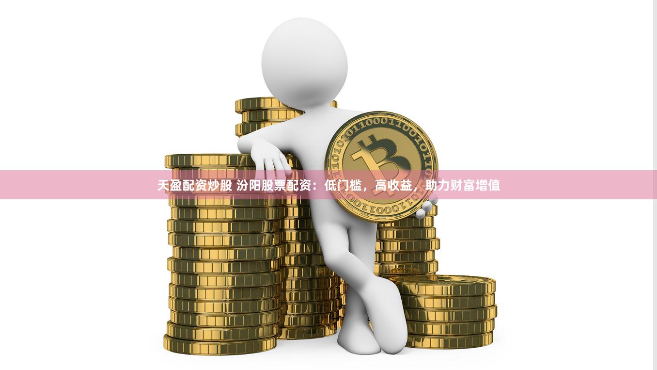 天盈配资炒股 汾阳股票配资：低门槛，高收益，助力财富增值