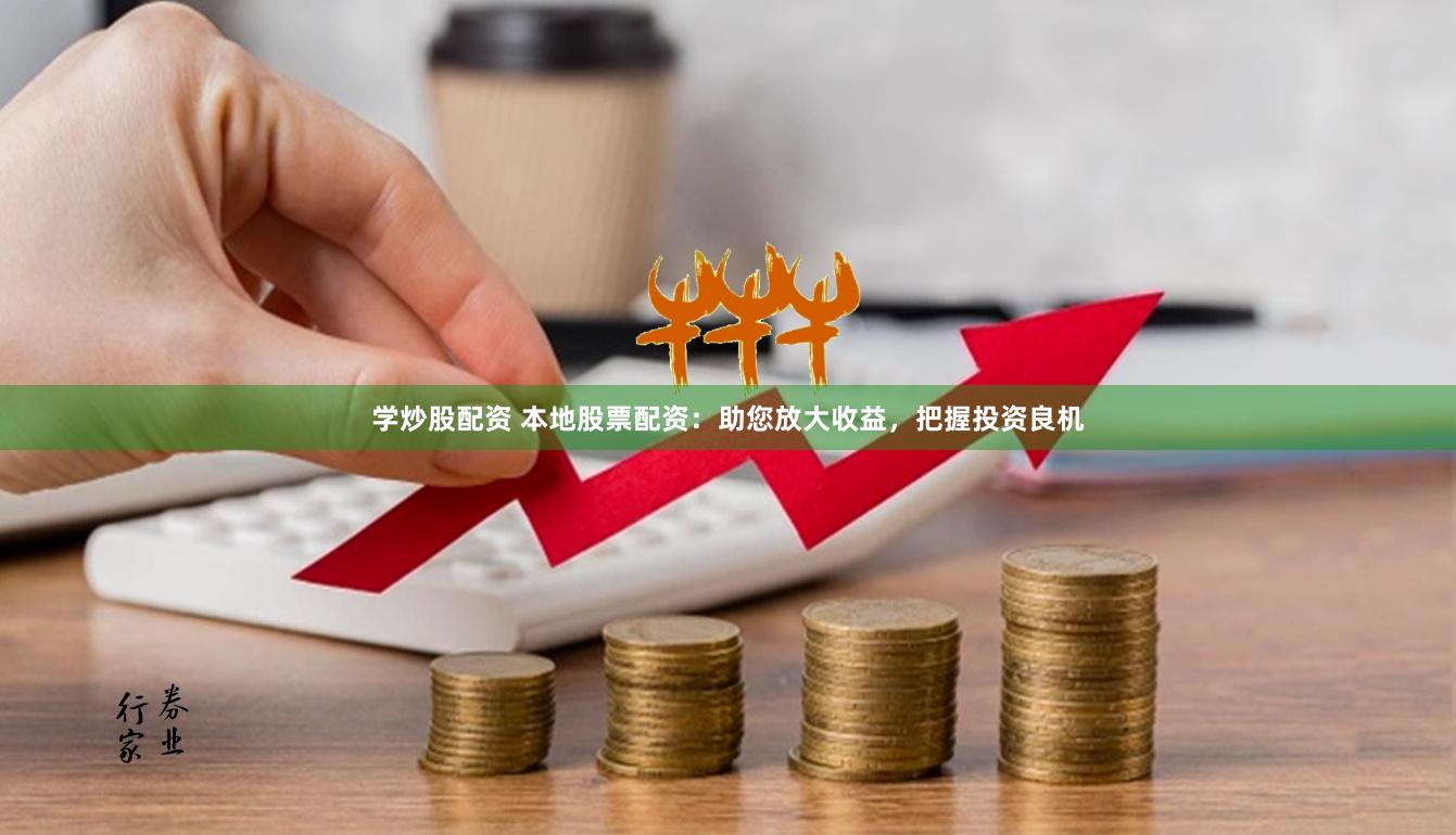 学炒股配资 本地股票配资：助您放大收益，把握投资良机