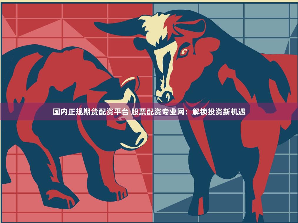 国内正规期货配资平台 股票配资专业网：解锁投资新机遇