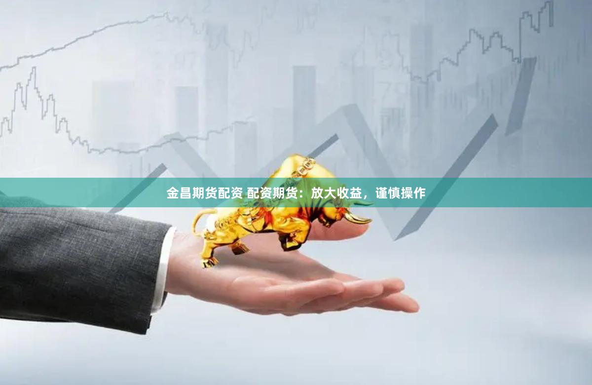 金昌期货配资 配资期货：放大收益，谨慎操作