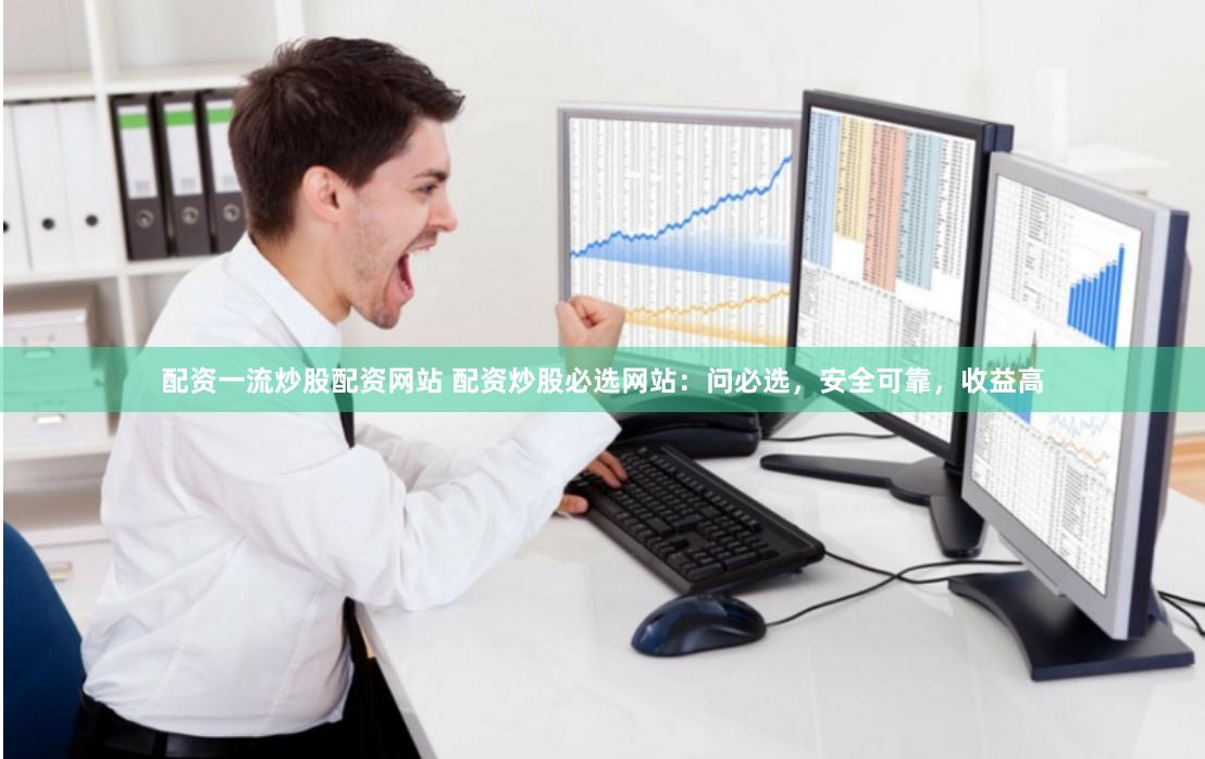 配资一流炒股配资网站 配资炒股必选网站：问必选，安全可靠，收益高