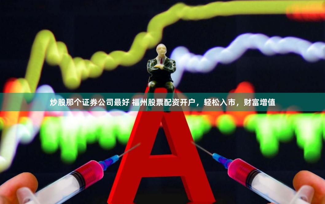 炒股那个证券公司最好 福州股票配资开户，轻松入市，财富增值