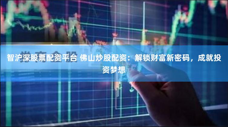 智沪深股票配资平台 佛山炒股配资：解锁财富新密码，成就投资梦想