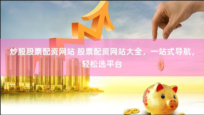 炒股股票配资网站 股票配资网站大全，一站式导航，轻松选平台