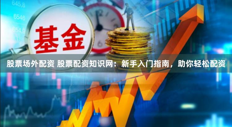 股票场外配资 股票配资知识网：新手入门指南，助你轻松配资
