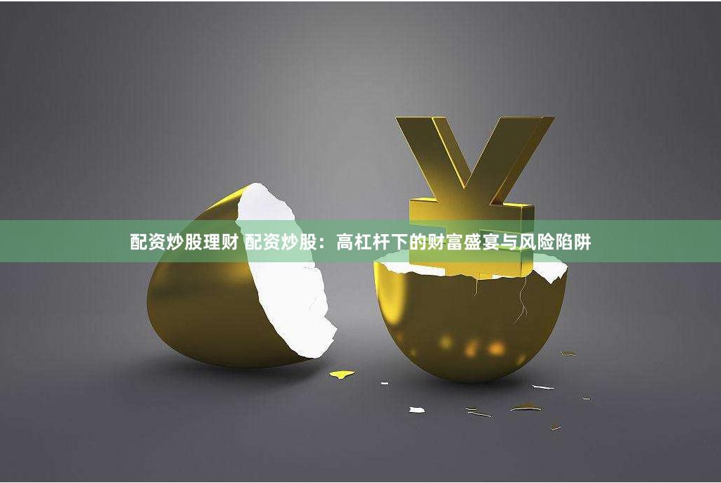 配资炒股理财 配资炒股：高杠杆下的财富盛宴与风险陷阱