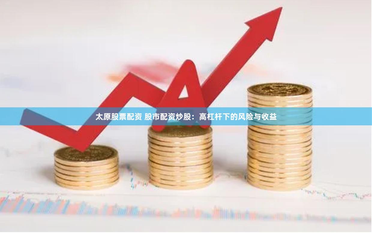 太原股票配资 股市配资炒股：高杠杆下的风险与收益