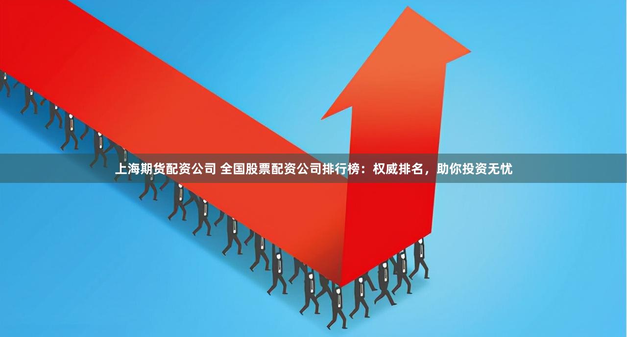 上海期货配资公司 全国股票配资公司排行榜：权威排名，助你投资无忧