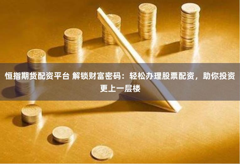 恒指期货配资平台 解锁财富密码：轻松办理股票配资，助你投资更上一层楼