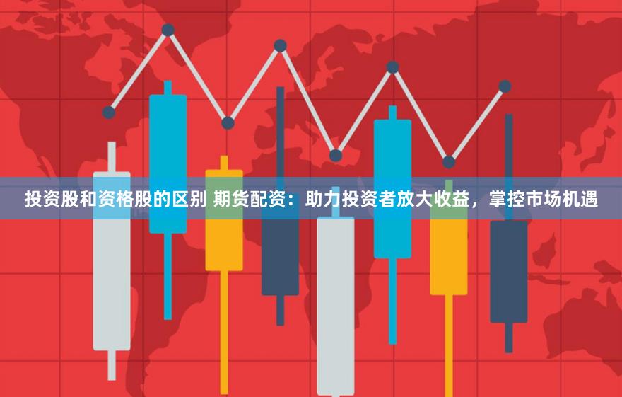 投资股和资格股的区别 期货配资：助力投资者放大收益，掌控市场机遇