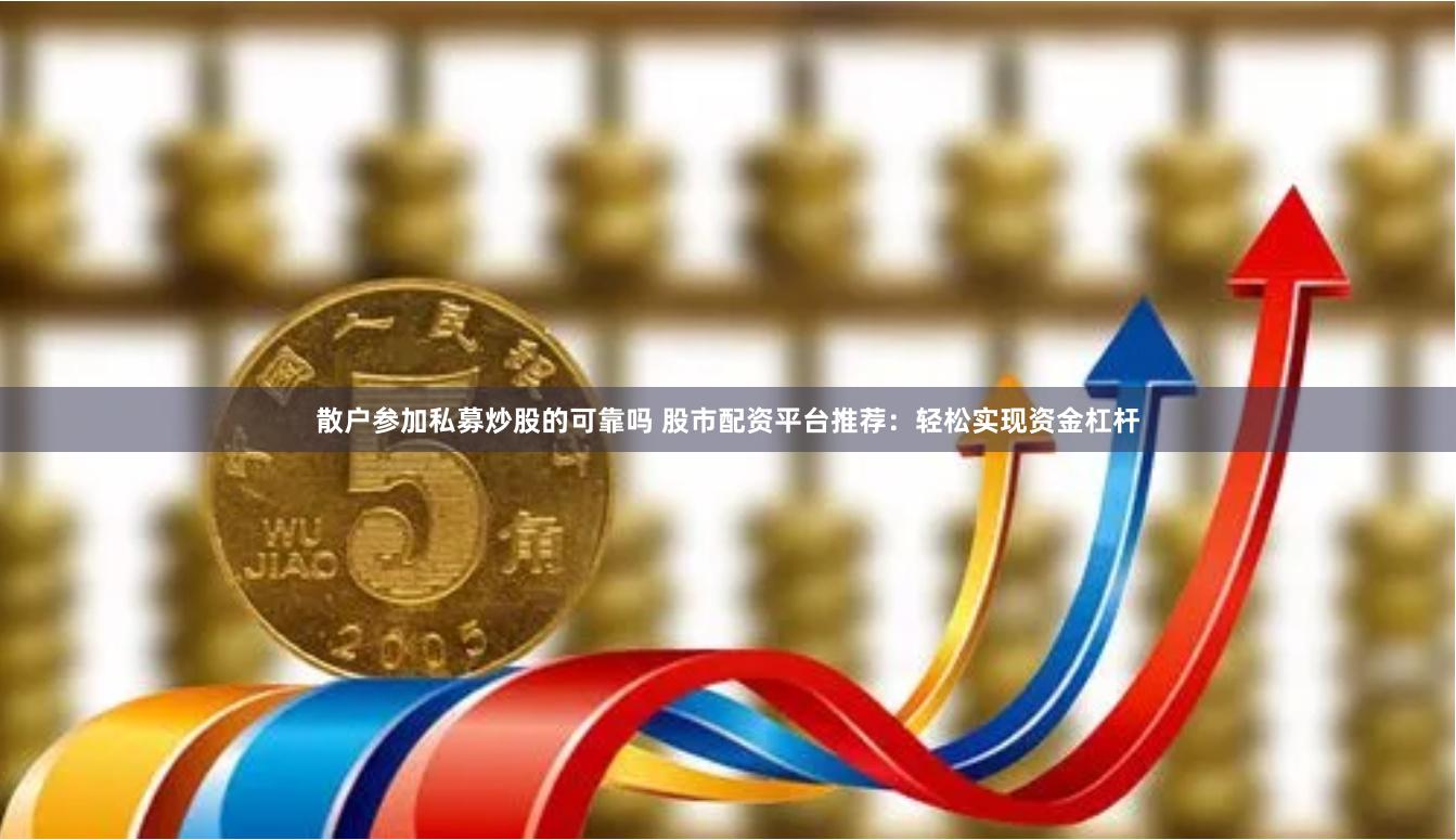 散户参加私募炒股的可靠吗 股市配资平台推荐：轻松实现资金杠杆