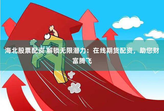 海北股票配资 解锁无限潜力：在线期货配资，助您财富腾飞