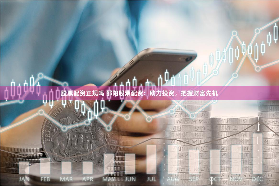 股票配资正规吗 邵阳股票配资：助力投资，把握财富先机