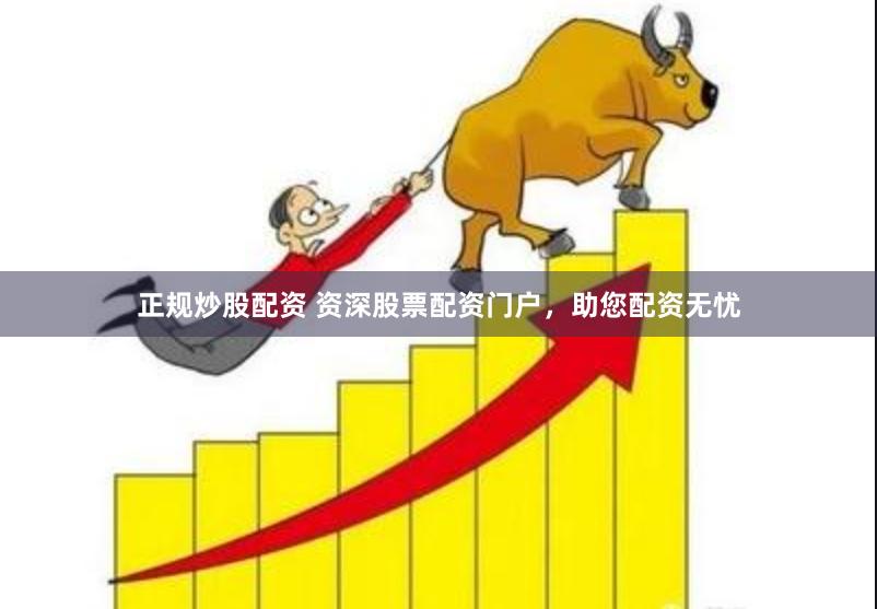 正规炒股配资 资深股票配资门户，助您配资无忧