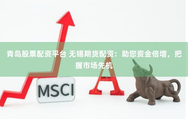 青岛股票配资平台 无锡期货配资：助您资金倍增，把握市场先机
