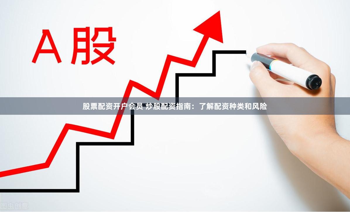 股票配资开户会员 炒股配资指南：了解配资种类和风险