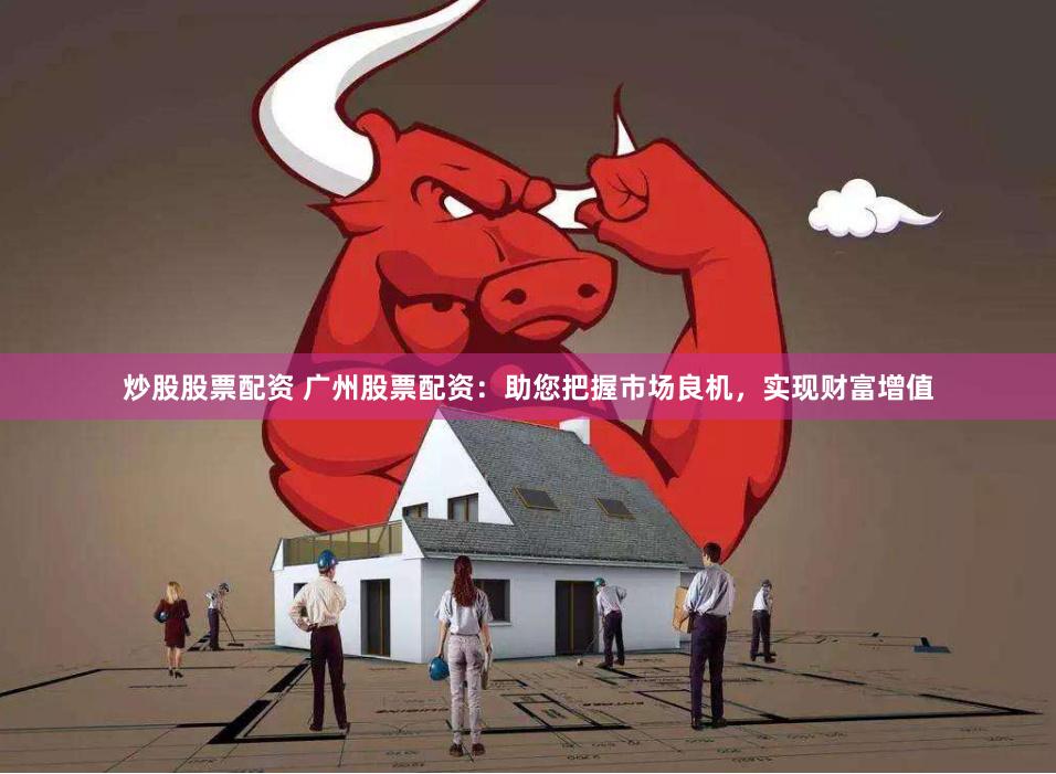 炒股股票配资 广州股票配资：助您把握市场良机，实现财富增值