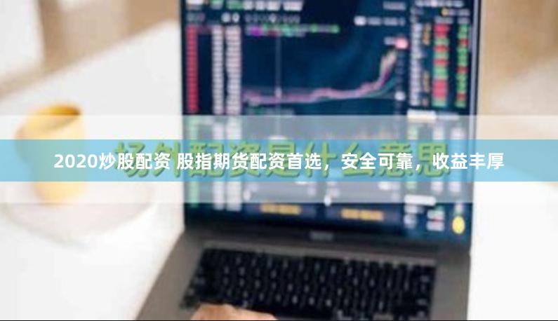 2020炒股配资 股指期货配资首选，安全可靠，收益丰厚