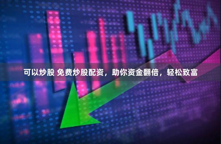 可以炒股 免费炒股配资，助你资金翻倍，轻松致富