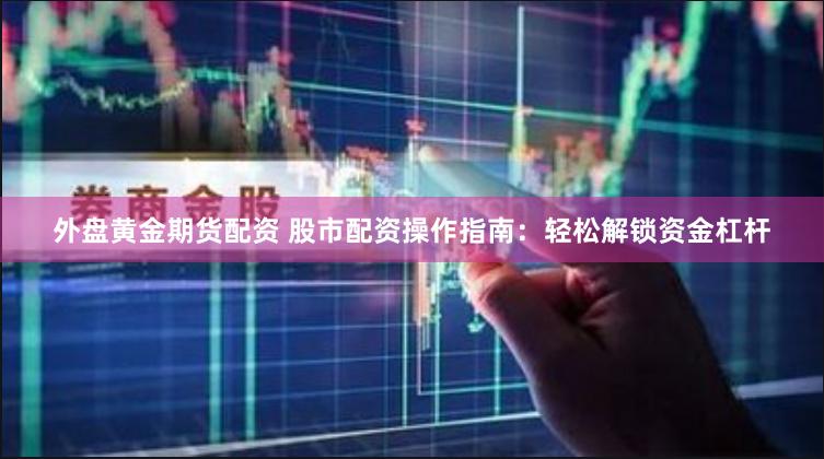 外盘黄金期货配资 股市配资操作指南：轻松解锁资金杠杆