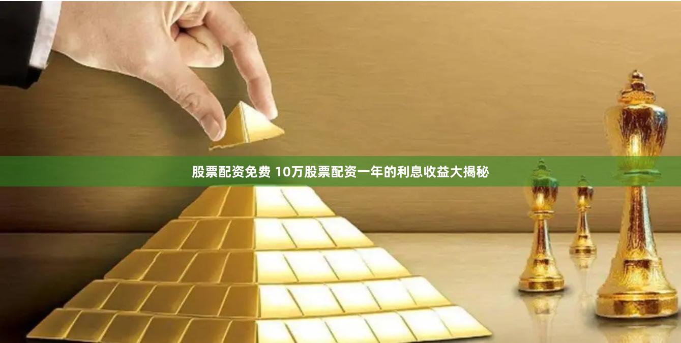 股票配资免费 10万股票配资一年的利息收益大揭秘